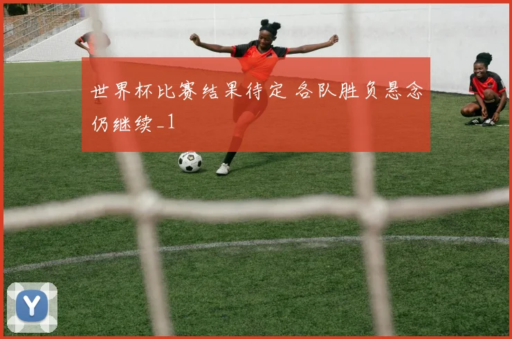世界杯比赛结果待定 各队胜负悬念仍继续_1