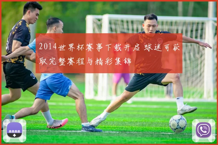 2014世界杯赛事下载开启 球迷可获取完整赛程与精彩集锦