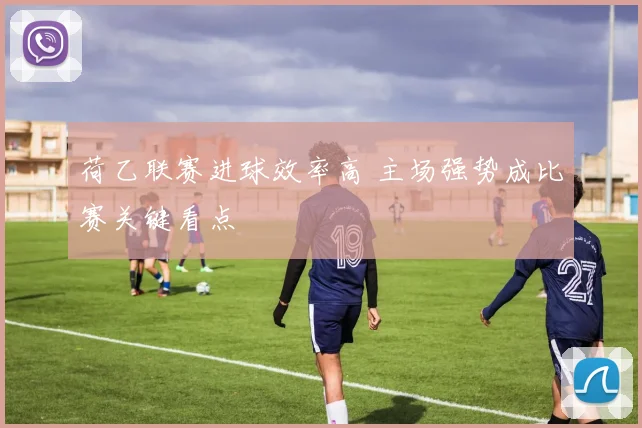 荷乙联赛进球效率高 主场强势成比赛关键看点