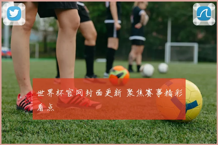 世界杯官网封面更新 聚焦赛事精彩看点