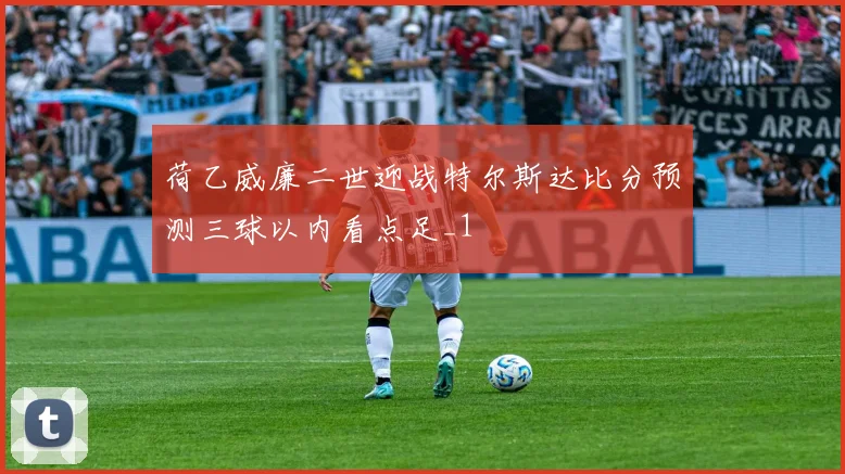 荷乙威廉二世迎战特尔斯达比分预测三球以内看点足_1