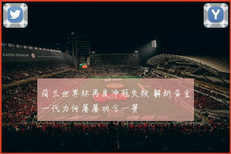 荷兰世界杯再度冲冠失败 解析黄金一代为何屡屡功亏一篑