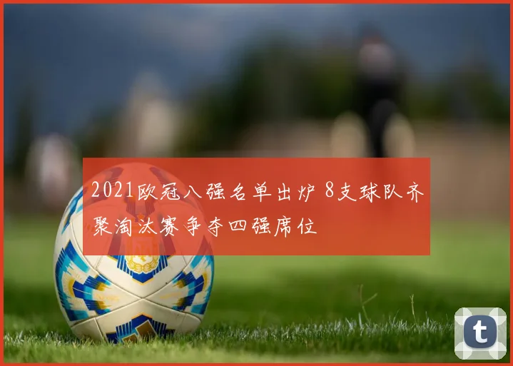 2021欧冠八强名单出炉 8支球队齐聚淘汰赛争夺四强席位