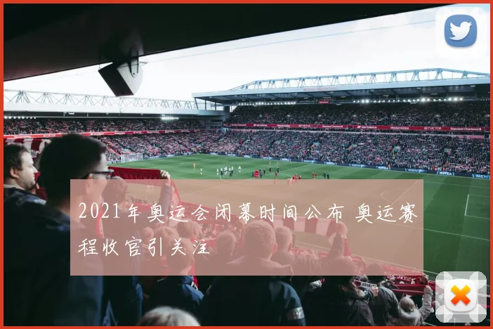 2021年奥运会闭幕时间公布 奥运赛程收官引关注
