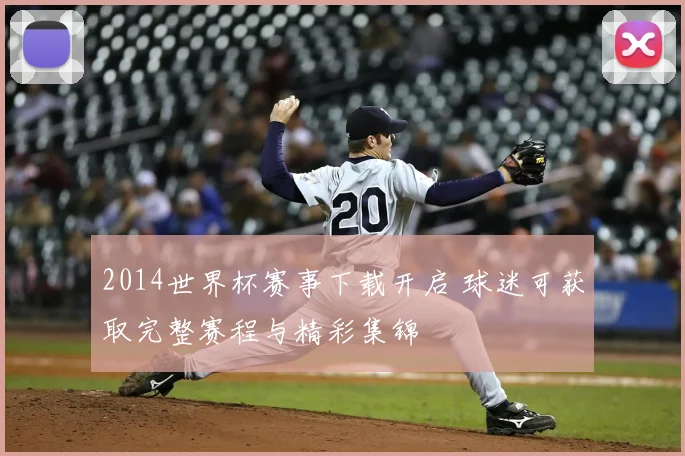2014世界杯赛事下载开启 球迷可获取完整赛程与精彩集锦