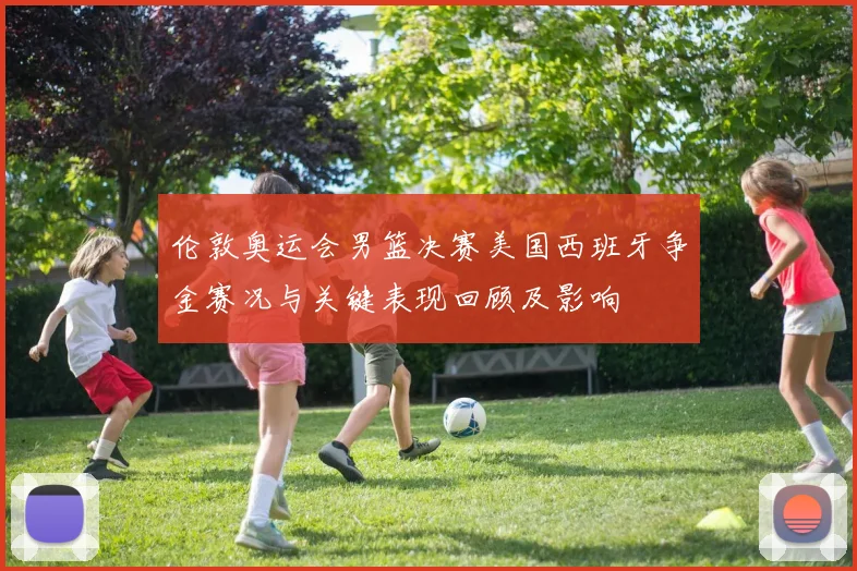 伦敦奥运会男篮决赛美国西班牙争金赛况与关键表现回顾及影响