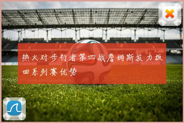 热火对步行者第四战詹姆斯发力扳回系列赛优势
