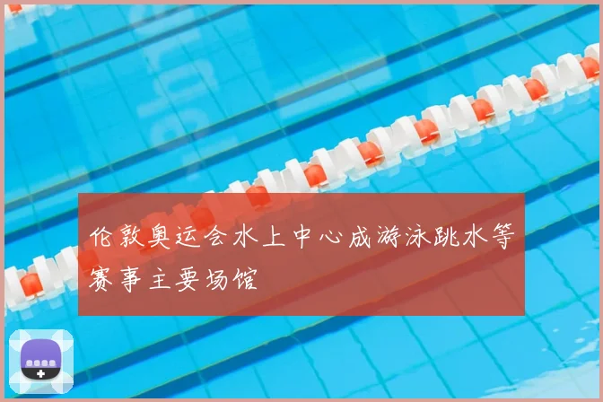伦敦奥运会水上中心成游泳跳水等赛事主要场馆
