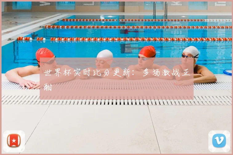 世界杯实时比分更新：多场激战正酣