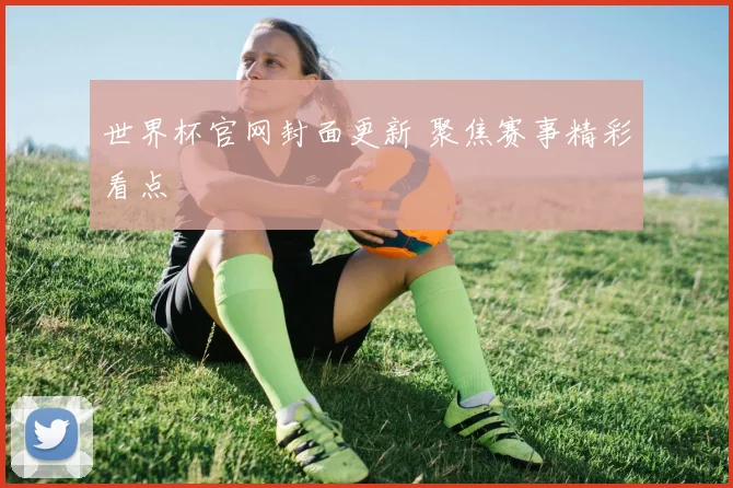 世界杯官网封面更新 聚焦赛事精彩看点