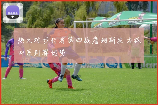 热火对步行者第四战詹姆斯发力扳回系列赛优势