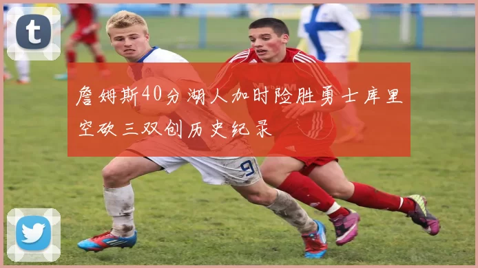 詹姆斯40分湖人加时险胜勇士库里空砍三双创历史纪录