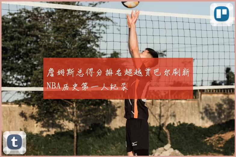 詹姆斯总得分排名超越贾巴尔刷新NBA历史第一人纪录