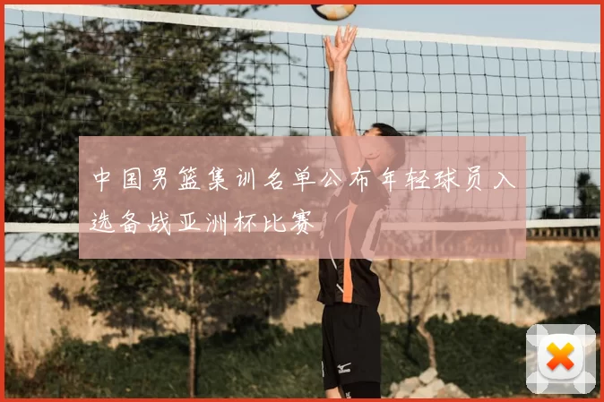 中国男篮集训名单公布年轻球员入选备战亚洲杯比赛