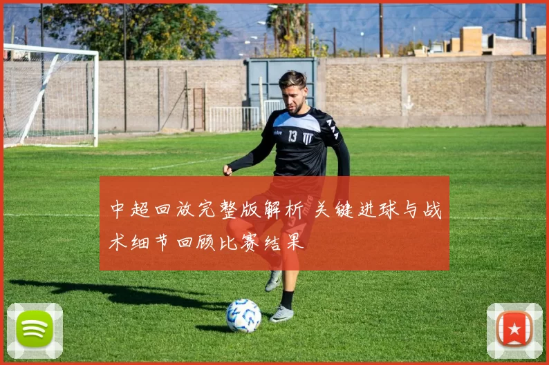 中超回放完整版解析 关键进球与战术细节回顾比赛结果