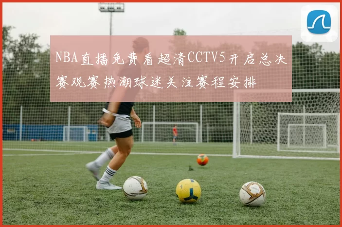 NBA直播免费看超清CCTV5开启总决赛观赛热潮球迷关注赛程安排