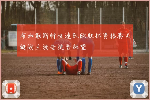 布加勒斯特快速队欧联杯资格赛关键战主场告捷晋级望