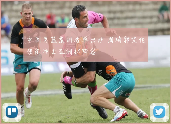 中国男篮集训名单出炉 周琦郭艾伦领衔冲击亚洲杯阵容