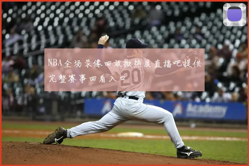 NBA全场录像回放掀热度直播吧提供完整赛事回看入口