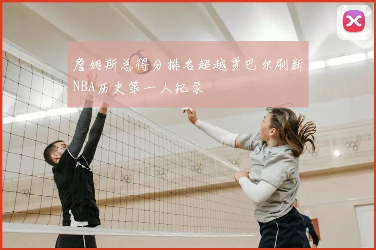 詹姆斯总得分排名超越贾巴尔刷新NBA历史第一人纪录
