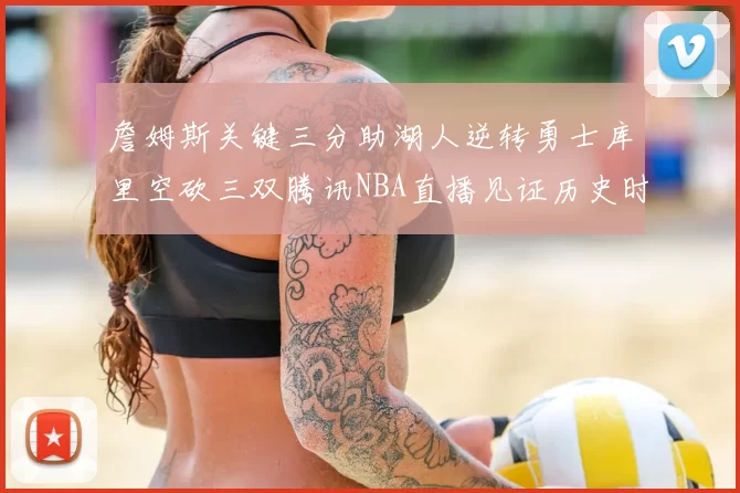 詹姆斯关键三分助湖人逆转勇士库里空砍三双腾讯NBA直播见证历史时刻