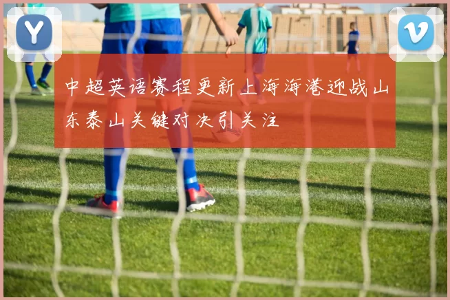 中超英语赛程更新上海海港迎战山东泰山关键对决引关注