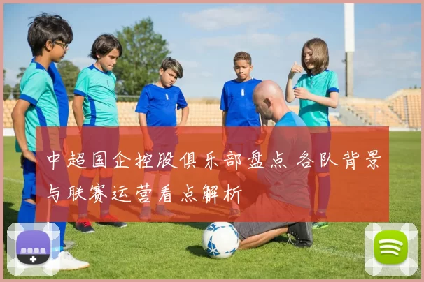 中超国企控股俱乐部盘点 各队背景与联赛运营看点解析