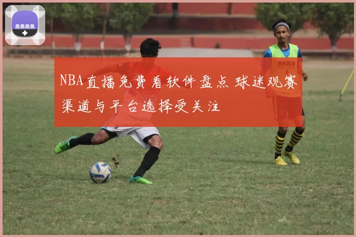 NBA直播免费看软件盘点 球迷观赛渠道与平台选择受关注