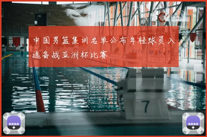 中国男篮集训名单公布年轻球员入选备战亚洲杯比赛