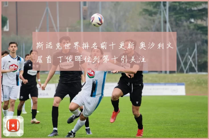 斯诺克世界排名前十更新 奥沙利文居首 丁俊晖位列第十引关注