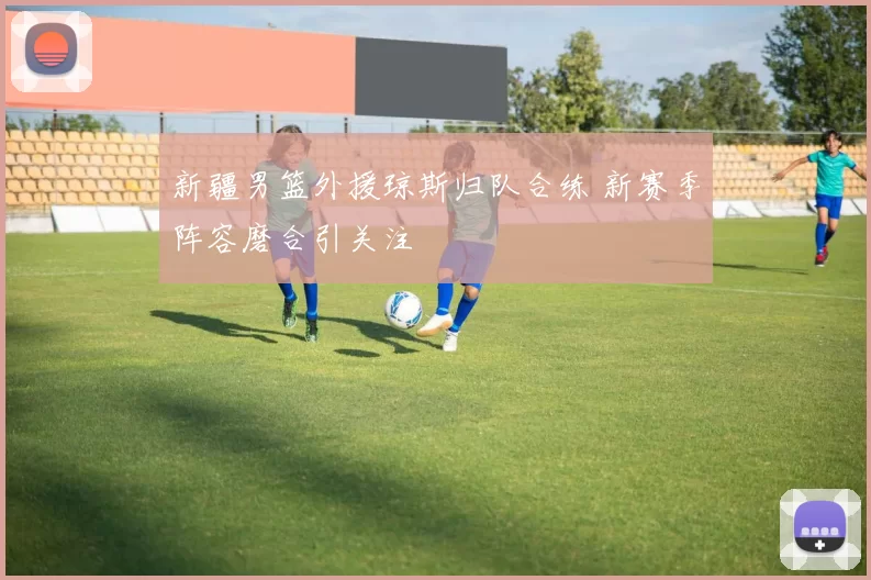 新疆男篮外援琼斯归队合练 新赛季阵容磨合引关注