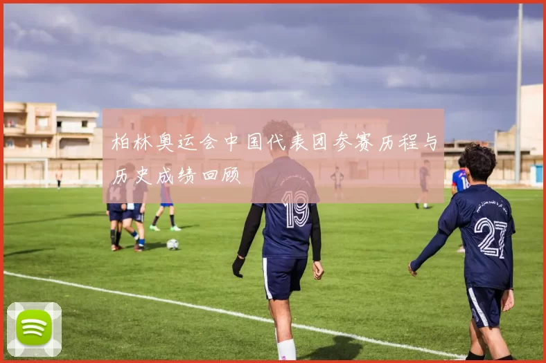 柏林奥运会中国代表团参赛历程与历史成绩回顾