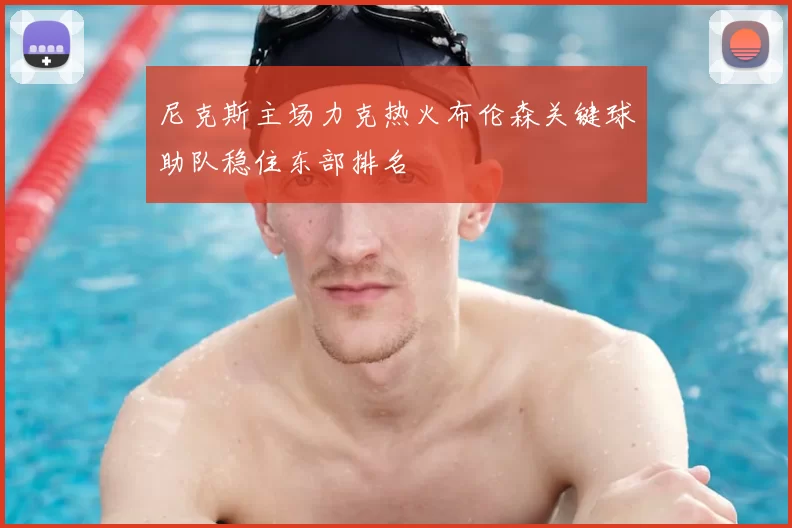 尼克斯主场力克热火布伦森关键球助队稳住东部排名