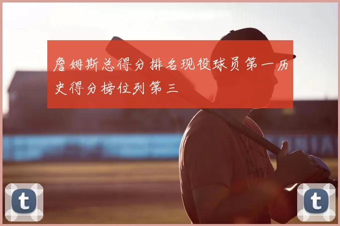 詹姆斯总得分排名现役球员第一历史得分榜位列第三