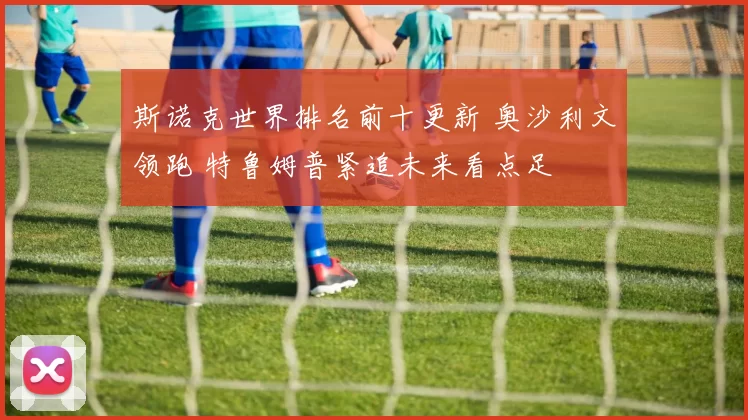 斯诺克世界排名前十更新 奥沙利文领跑 特鲁姆普紧追未来看点足