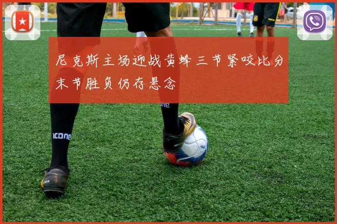 尼克斯主场迎战黄蜂三节紧咬比分末节胜负仍存悬念