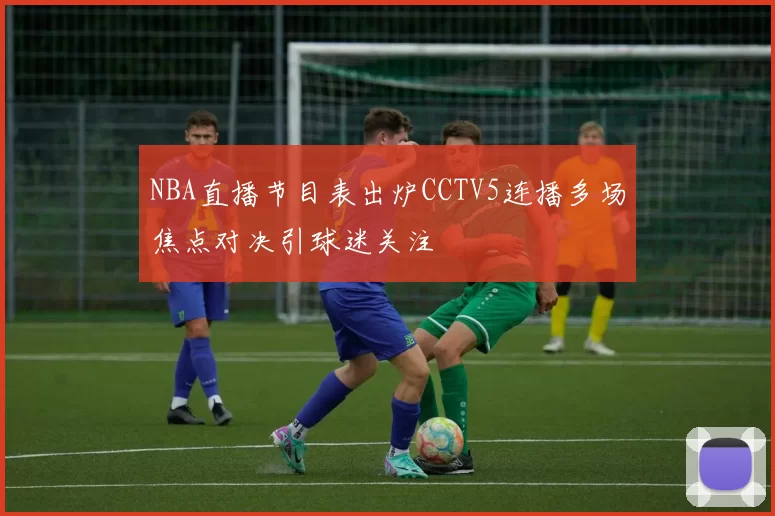 NBA直播节目表出炉CCTV5连播多场焦点对决引球迷关注