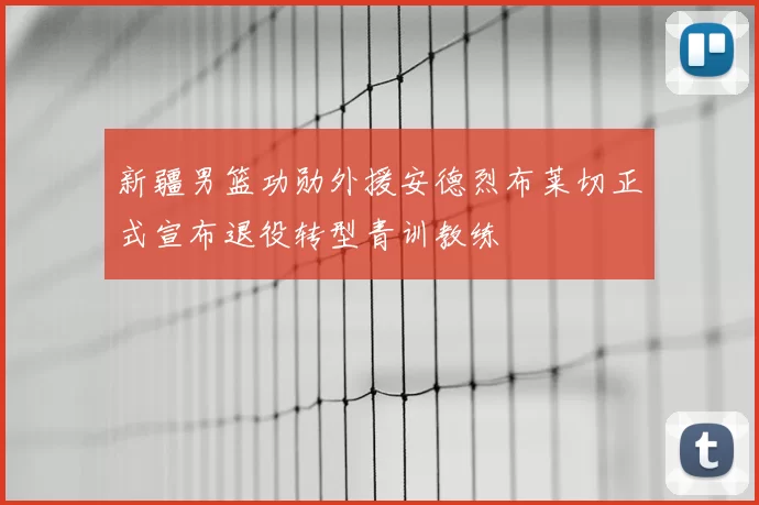 新疆男篮功勋外援安德烈布莱切正式宣布退役转型青训教练