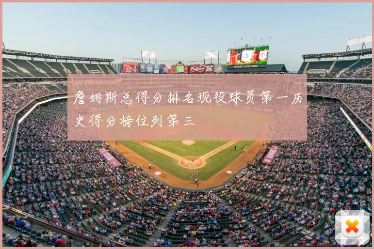 詹姆斯总得分排名现役球员第一历史得分榜位列第三