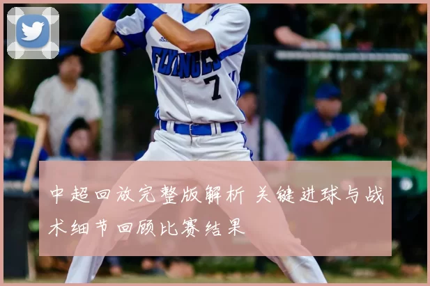 中超回放完整版解析 关键进球与战术细节回顾比赛结果