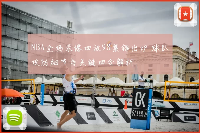 NBA全场录像回放98集锦出炉 球队攻防细节与关键回合解析